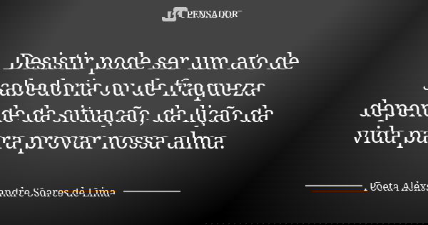 Desistir pode ser um ato de sabedoria ou de fraqueza depende da situação, da lição da vida para provar nossa alma.... Frase de Poeta Alexsandre Soares de Lima.