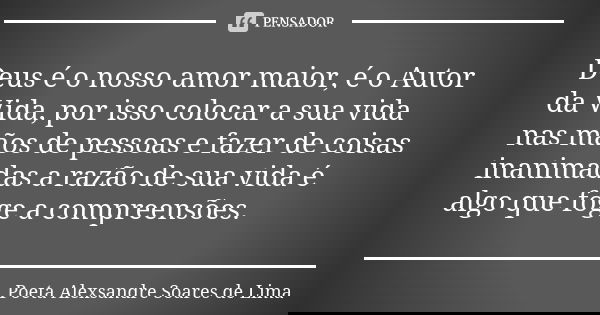 Deus é o nosso amor maior, é o Autor da Vida, por isso colocar a sua vida nas mãos de pessoas e fazer de coisas inanimadas a razão de sua vida é algo que foge a... Frase de Poeta Alexsandre Soares de Lima.