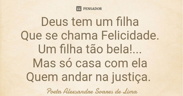 Deus tem um filha Que se chama Felicidade. Um filha tão bela!... Mas só casa com ela Quem andar na justiça.... Frase de Poeta Alexsandre Soares de Lima.