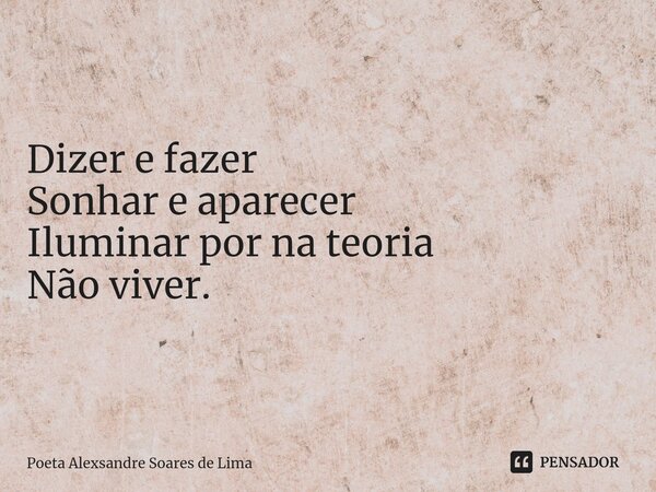 Dizer e fazer Sonhar e aparecer Iluminar por na teoria Não viver.... Frase de Poeta Alexsandre Soares de Lima.