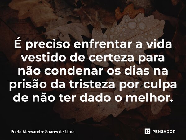 ⁠É preciso enfrentar a vida vestido de certeza para não condenar os dias na prisão da tristeza por culpa de não ter dado o melhor.... Frase de Poeta Alexsandre Soares de Lima.