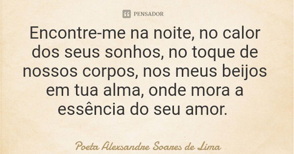 Encontre-me na noite, no calor dos seus sonhos, no toque de nossos corpos, nos meus beijos em tua alma, onde mora a essência do seu amor.... Frase de Poeta Alexsandre Soares de Lima.