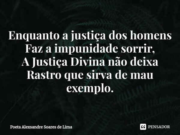 ⁠Enquanto a justiça dos homens Faz a impunidade sorrir, A Justiça Divina não deixa Rastro que sirva de mau exemplo.... Frase de Poeta Alexsandre Soares de Lima.