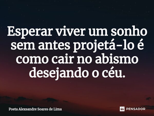 ⁠Esperar viver um sonho sem antes projetá-lo é como cair no abismo desejando o céu.... Frase de Poeta Alexsandre Soares de Lima.