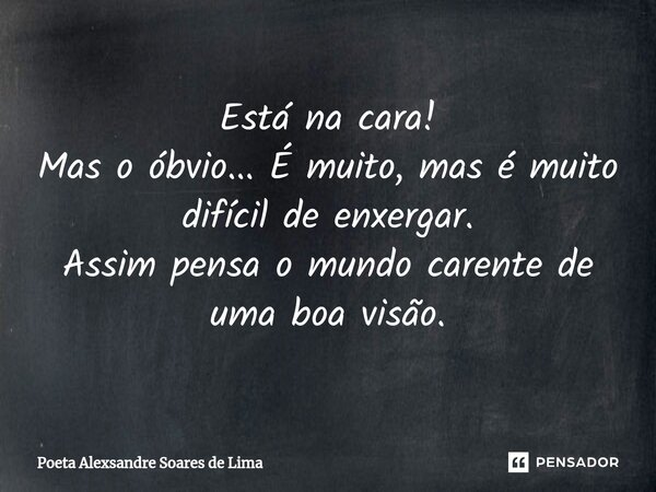 ⁠Está na cara! Mas o óbvio... É muito, mas é muito difícil de enxergar. Assim pensa o mundo carente de uma boa visão.... Frase de Poeta Alexsandre Soares de Lima.