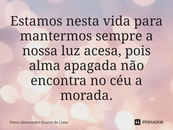 Estamos nesta vida para mantermos sempre a nossa luz acesa, pois alma apagada não encontra no céu a morada.⁠... Frase de Poeta Alexsandre Soares de Lima.