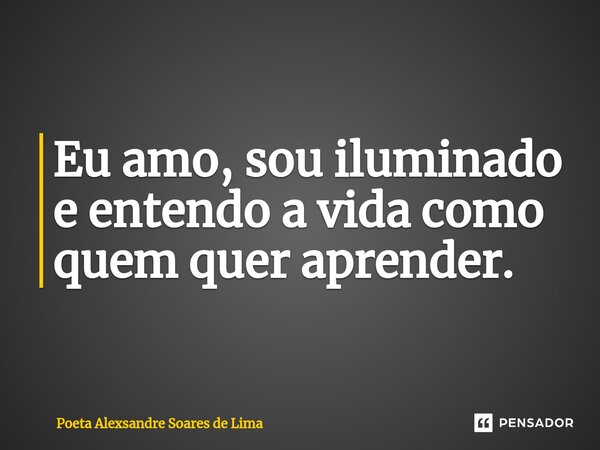 ⁠Eu amo, sou iluminado e entendo a vida como quem quer aprender.... Frase de Poeta Alexsandre Soares de Lima.