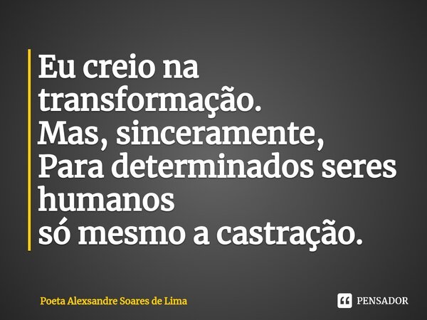 ⁠Eu creio na transformação. Mas, sinceramente, Para determinados seres humanos só mesmo a castração.... Frase de Poeta Alexsandre Soares de Lima.