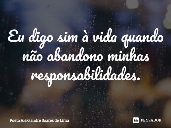 ⁠Eu digo sim à vida quando não abandono minhas responsabilidades.... Frase de Poeta Alexsandre Soares de Lima.