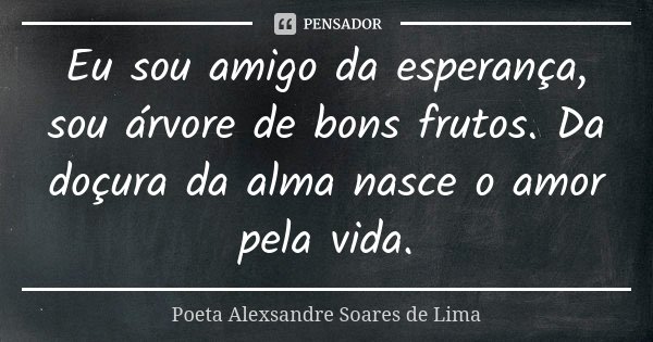 Eu sou amigo da esperança, sou árvore de bons frutos. Da doçura da alma nasce o amor pela vida.... Frase de Poeta Alexsandre Soares de Lima.