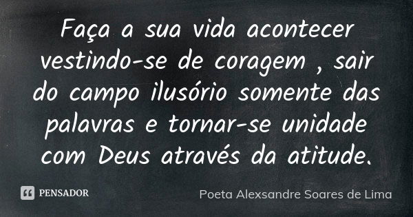 Faça a sua vida acontecer vestindo-se de coragem , sair do campo ilusório somente das palavras e tornar-se unidade com Deus através da atitude.... Frase de Poeta Alexsandre Soares de Lima.