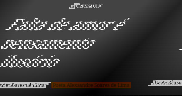 Falta de amor é pensamento ilusório... Frase de Poeta Alexsandre Soares de Lima.
