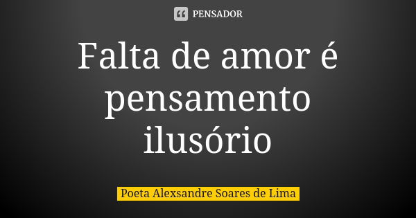 Falta de amor é pensamento ilusório... Frase de Poeta Alexsandre Soares de Lima.