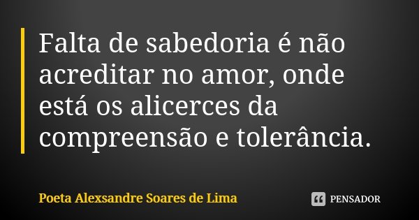 Falta de sabedoria é não acreditar no amor, onde está os alicerces da compreensão e tolerância.... Frase de Poeta Alexsandre Soares de Lima.