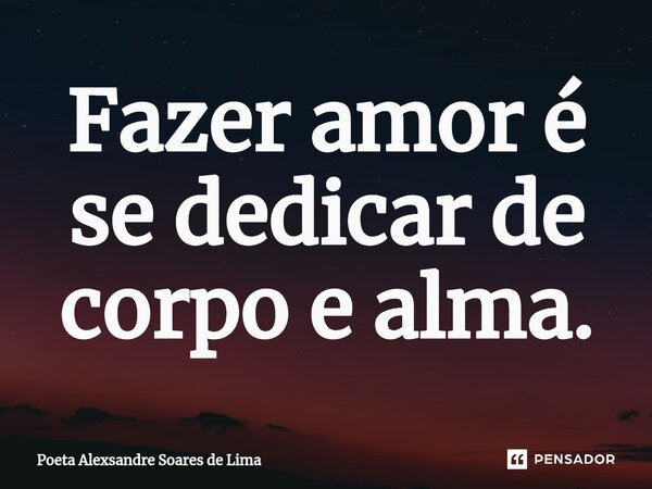 ⁠Fazer amor é se dedicar de corpo e alma.... Frase de Poeta Alexsandre Soares de Lima.