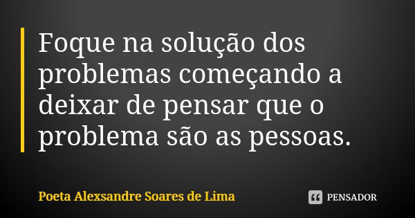 Foque na solução dos problemas começando a deixar de pensar que o problema são as pessoas.... Frase de Poeta Alexsandre Soares de Lima.