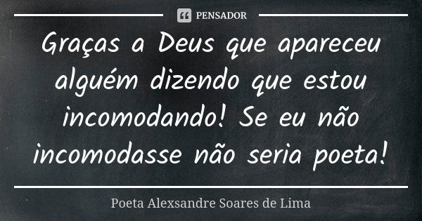 Graças a Deus que apareceu alguém dizendo que estou incomodando! Se eu não incomodasse não seria poeta!... Frase de Poeta Alexsandre Soares de Lima.