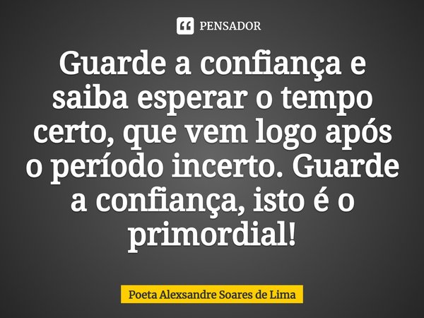 ⁠Guarde a confiança e saiba esperar o tempo certo, que vem logo após o período incerto. Guarde a confiança, isto é o primordial!... Frase de Poeta Alexsandre Soares de Lima.