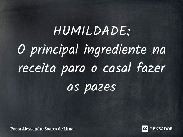 ⁠HUMILDADE:
O principal ingrediente na receita para o casal fazer as pazes... Frase de Poeta Alexsandre Soares de Lima.