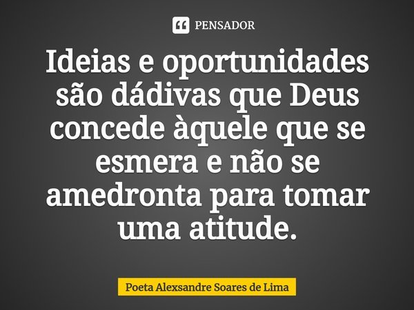 ⁠Ideias e oportunidades são dádivas que Deus concede àquele que se esmera e não se amedronta para tomar uma atitude.... Frase de Poeta Alexsandre Soares de Lima.