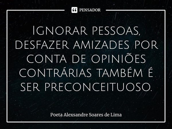⁠Ignorar pessoas, desfazer amizades por conta de opiniões contrárias também é ser preconceituoso.... Frase de Poeta Alexsandre Soares de Lima.