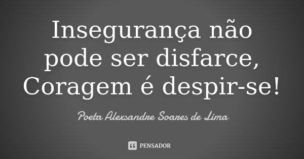 Insegurança não pode ser disfarce, Coragem é despir-se!... Frase de Poeta Alexsandre Soares de Lima.