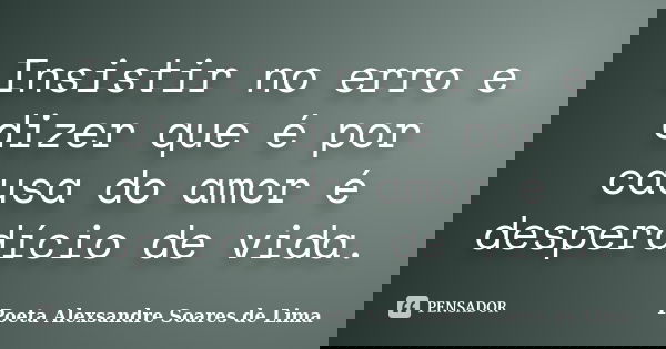 Insistir no erro e dizer que é por causa do amor é desperdício de vida.... Frase de Poeta Alexsandre Soares de Lima.