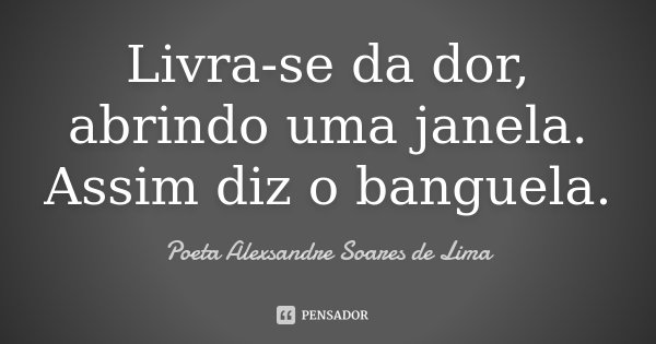 Livra-se da dor, abrindo uma janela. Assim diz o banguela.... Frase de Poeta Alexsandre Soares de Lima.