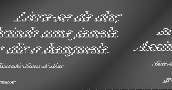 Livra-se da dor, abrindo uma janela. Assim diz o banguela.... Frase de Poeta Alexsandre Soares de Lima.