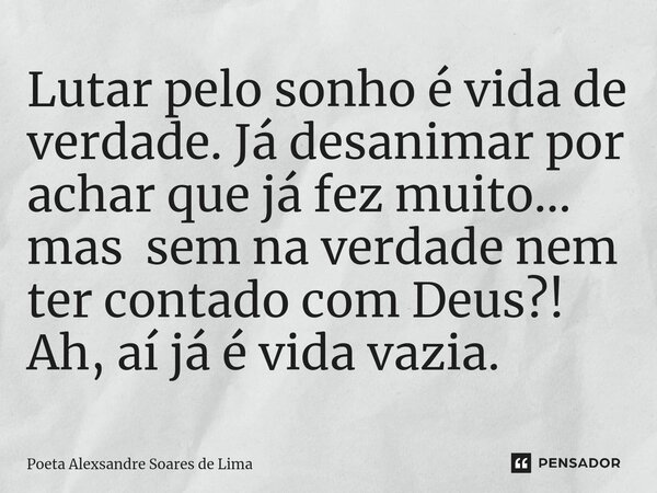 ⁠Lutar pelo sonho é vida de verdade. Já desanimar por achar que já fez muito... mas sem na verdade nem ter contado com Deus?! Ah, aí já é vida vazia.... Frase de Poeta Alexsandre Soares de Lima.
