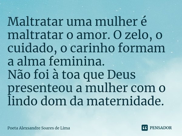 ⁠Maltratar uma mulher é maltratar o amor. O zelo, o cuidado, o carinho formam a alma feminina.
Não foi à toa que Deus presenteou a mulher com o lindo dom da mat... Frase de Poeta Alexsandre Soares de Lima.