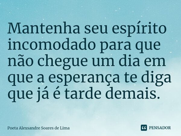 ⁠Mantenha seu espírito incomodado para que não chegue um dia em que a esperança te diga que já é tarde demais.... Frase de Poeta Alexsandre Soares de Lima.