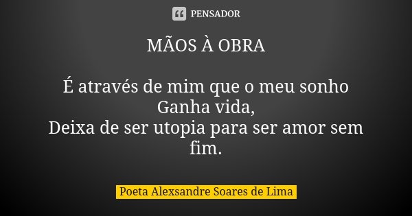 MÃOS À OBRA É através de mim que o meu sonho Ganha vida, Deixa de ser utopia para ser amor sem fim.... Frase de Poeta Alexsandre Soares de Lima.