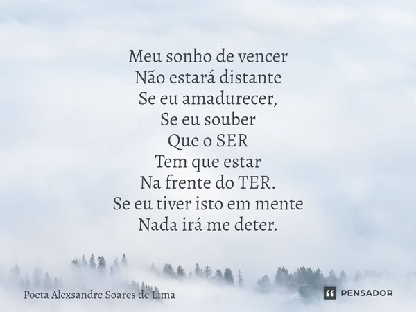 ⁠Meu sonho de vencer Não estará distante Se eu amadurecer, Se eu souber Que o SER Tem que estar Na frente do TER. Se eu tiver isto em mente Nada irá me deter.... Frase de Poeta Alexsandre Soares de Lima.
