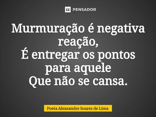 ⁠Murmuração é negativa reação, É entregar os pontos para aquele Que não se cansa.... Frase de Poeta Alexsandre Soares de Lima.