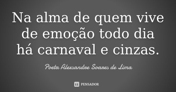Na alma de quem vive de emoção todo dia há carnaval e cinzas.... Frase de Poeta Alexsandre Soares de Lima.