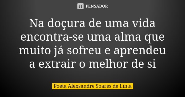 Na doçura de uma vida encontra-se uma alma que muito já sofreu e aprendeu a extrair o melhor de si... Frase de Poeta Alexsandre Soares de Lima.