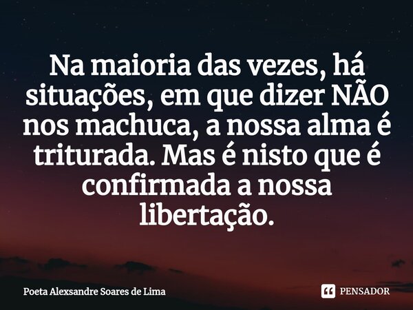 ⁠Na maioria das vezes, há situações, em que dizer NÃO nos machuca, a nossa alma é triturada. Mas é nisto que é confirmada a nossa libertação.... Frase de Poeta Alexsandre Soares de Lima.