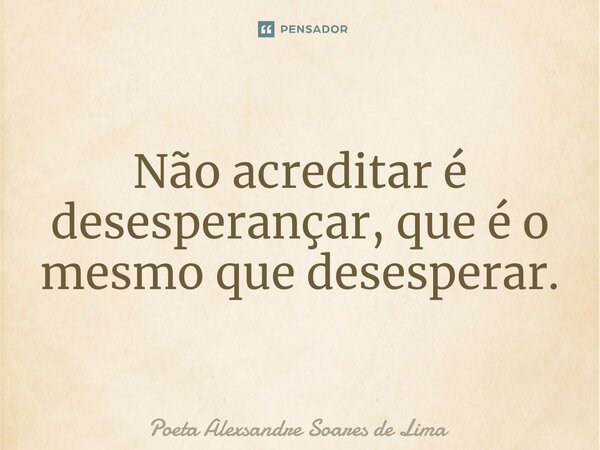 ⁠Não acreditar é desesperançar, que é o mesmo que desesperar.... Frase de Poeta Alexsandre Soares de Lima.