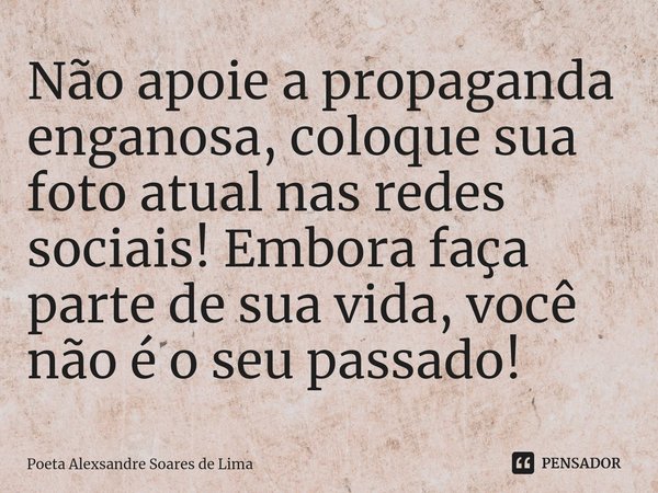 ⁠Não apoie a propaganda enganosa, coloque sua foto atual nas redes sociais! Embora faça parte de sua vida, você não é o seu passado!... Frase de Poeta Alexsandre Soares de Lima.