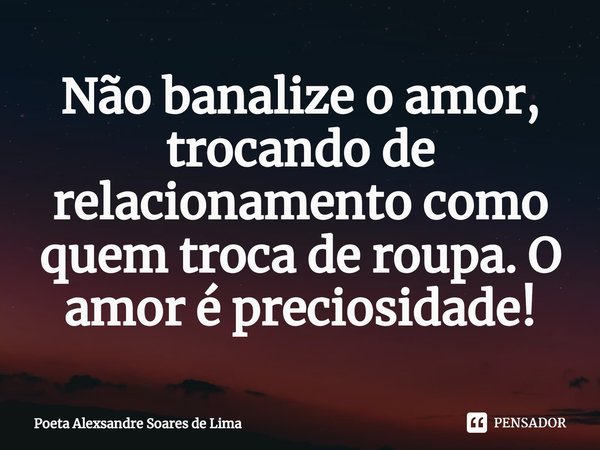 ⁠Não banalize o amor, trocando de relacionamento como quem troca de roupa. O amor é preciosidade!... Frase de Poeta Alexsandre Soares de Lima.