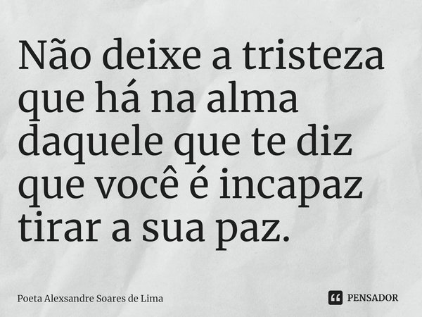 ⁠Não deixe a tristeza que há na alma daquele que te diz que você é incapaz tirar a sua paz.... Frase de Poeta Alexsandre Soares de Lima.