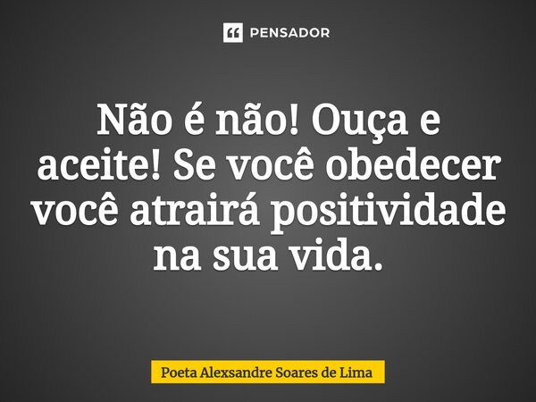 ⁠Não é não! Ouça e aceite! Se você obedecer você atrairá positividade na sua vida.... Frase de Poeta Alexsandre Soares de Lima.
