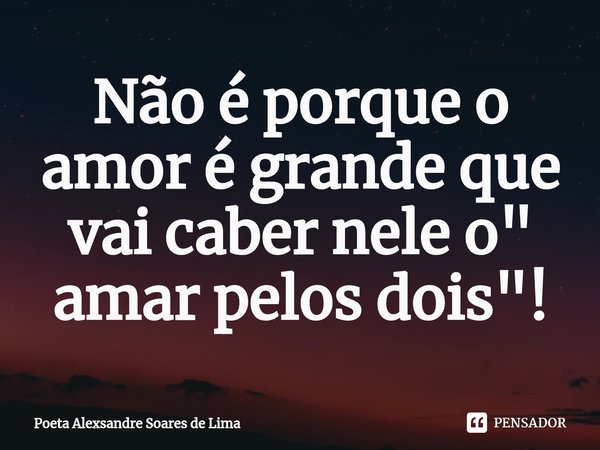 ⁠Não é porque o amor é grande que vai caber nele o " amar pelos dois"!... Frase de Poeta Alexsandre Soares de Lima.