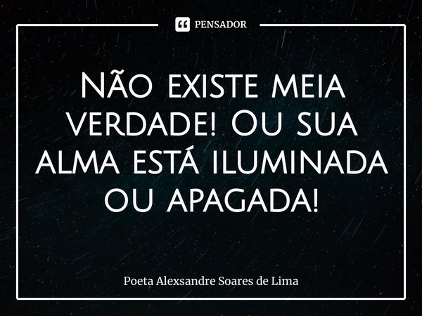⁠Não existe meia verdade! Ou sua alma está iluminada ou apagada!... Frase de Poeta Alexsandre Soares de Lima.