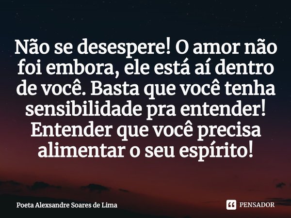 ⁠Não se desespere! O amor não foi embora, ele está aí dentro de você. Basta que você tenha sensibilidade pra entender! Entender que você precisa alimentar o seu... Frase de Poeta Alexsandre Soares de Lima.