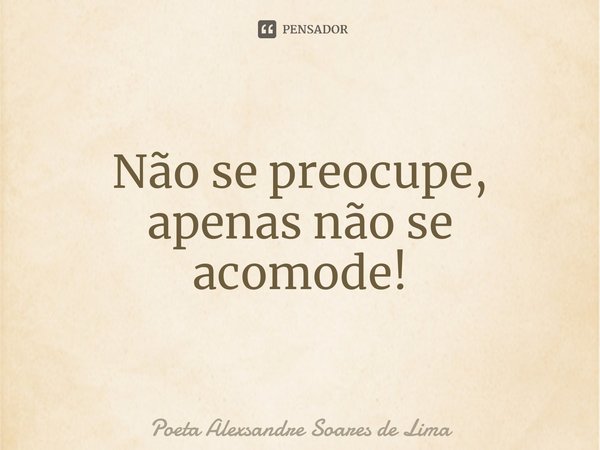 ⁠Não se preocupe, apenas não se acomode!... Frase de Poeta Alexsandre Soares de Lima.