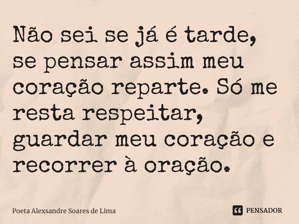 ⁠Não sei se já é tarde, se pensar assim meu coração reparte. Só me resta respeitar, guardar meu coração e recorrer à oração.... Frase de Poeta Alexsandre Soares de Lima.