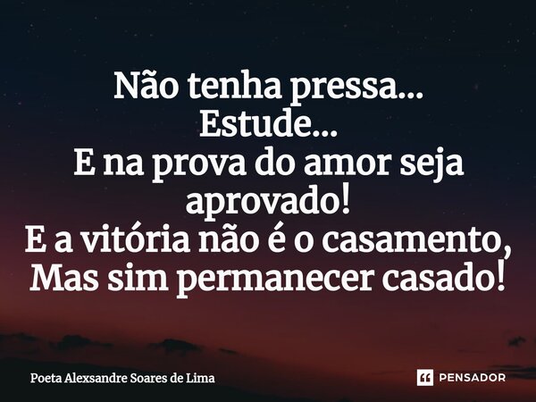 ⁠Não tenha pressa... Estude... E na prova do amor seja aprovado! E a vitória não é o casamento, Mas sim permanecer casado!... Frase de Poeta Alexsandre Soares de Lima.