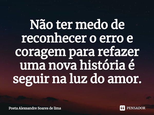 ⁠Não ter medo de reconhecer o erro e coragem para refazer uma nova história é seguir na luz do amor.... Frase de Poeta Alexsandre Soares de Lima.